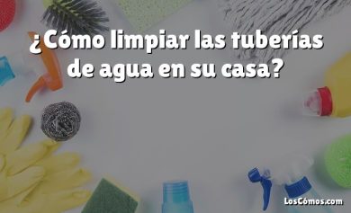 ¿Cómo limpiar las tuberías de agua en su casa?