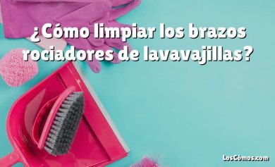 ¿Cómo limpiar los brazos rociadores de lavavajillas?