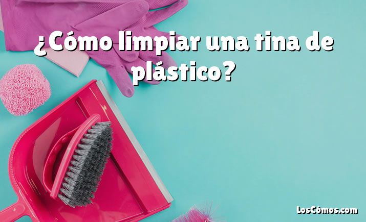 ¿Cómo limpiar una tina de plástico?