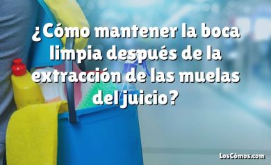 ¿Cómo mantener la boca limpia después de la extracción de las muelas del juicio?