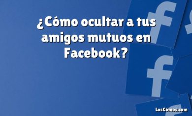 ¿Cómo ocultar a tus amigos mutuos en Facebook?