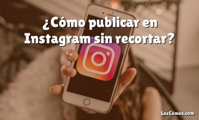 ¿Cómo publicar en Instagram sin recortar?