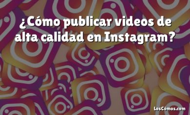 ¿Cómo publicar videos de alta calidad en Instagram?