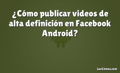 ¿Cómo publicar videos de alta definición en Facebook Android?