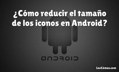 ¿Cómo reducir el tamaño de los iconos en Android?