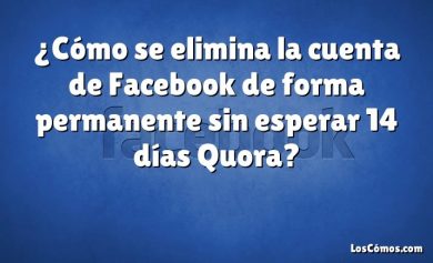 ¿Cómo se elimina la cuenta de Facebook de forma permanente sin esperar 14 días Quora?