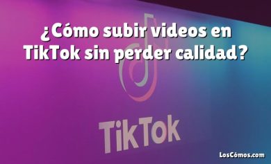 ¿Cómo subir videos en TikTok sin perder calidad?