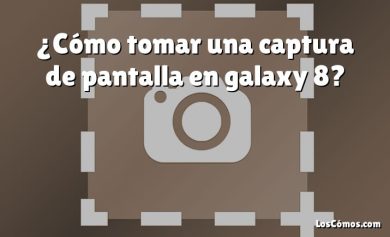 ¿Cómo tomar una captura de pantalla en galaxy 8?