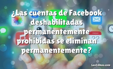 ¿Las cuentas de Facebook deshabilitadas permanentemente prohibidas se eliminan permanentemente?