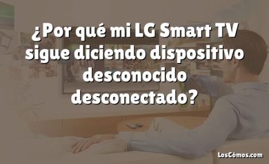 ¿Por qué mi LG Smart TV sigue diciendo dispositivo desconocido desconectado?