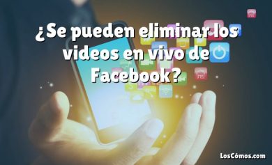 ¿Se pueden eliminar los videos en vivo de Facebook?