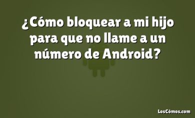 ¿Cómo bloquear a mi hijo para que no llame a un número de Android?