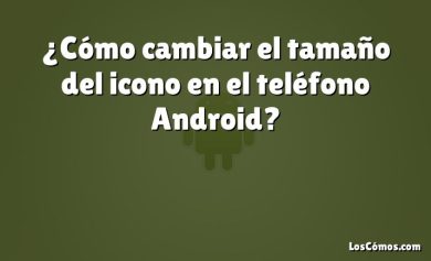 ¿Cómo cambiar el tamaño del icono en el teléfono Android?