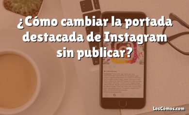 ¿Cómo cambiar la portada destacada de Instagram sin publicar?