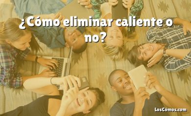 ¿Cómo eliminar caliente o no?