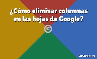 ¿Cómo eliminar columnas en las hojas de Google?