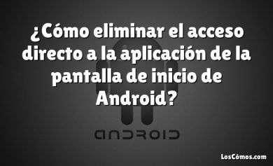 ¿Cómo eliminar el acceso directo a la aplicación de la pantalla de inicio de Android?