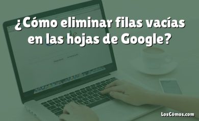 ¿Cómo eliminar filas vacías en las hojas de Google?