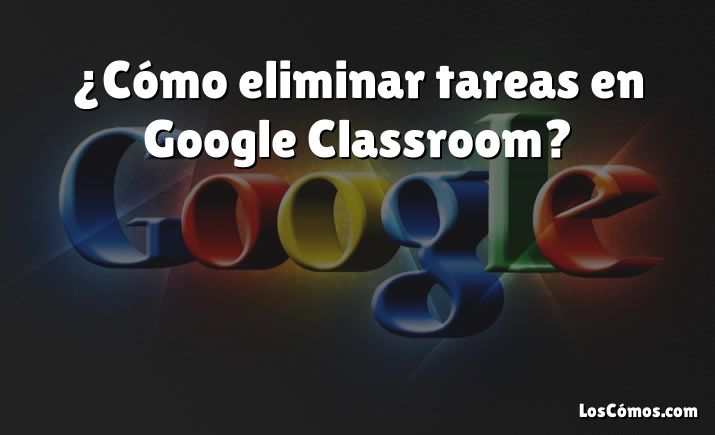 ¿Cómo eliminar tareas en Google Classroom?