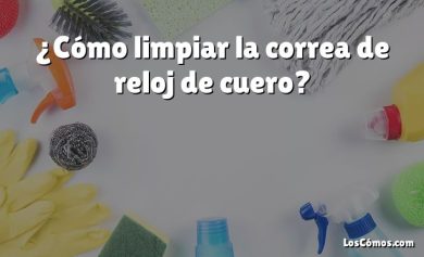 ¿Cómo limpiar la correa de reloj de cuero?