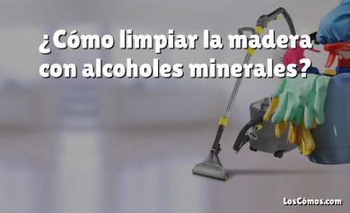 ¿Cómo limpiar la madera con alcoholes minerales?