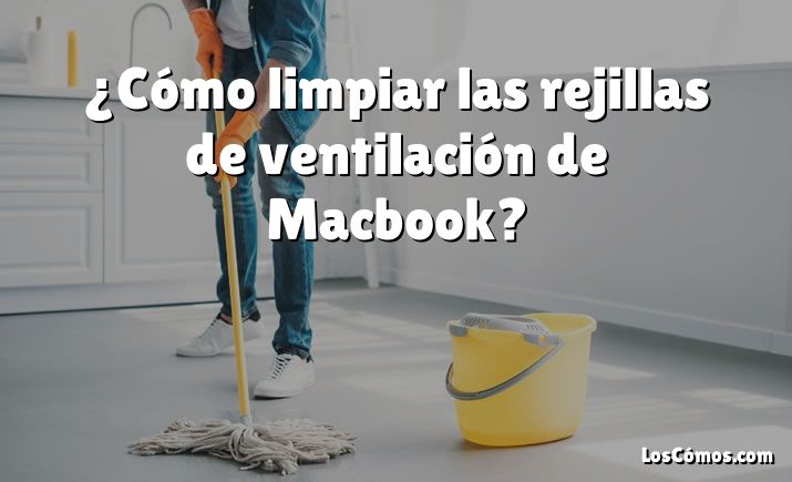 ¿Cómo limpiar las rejillas de ventilación de Macbook?