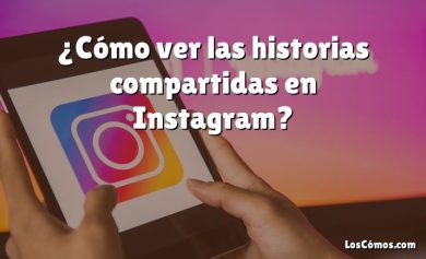 ¿Cómo ver las historias compartidas en Instagram?