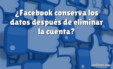 ¿Facebook conserva los datos después de eliminar la cuenta?