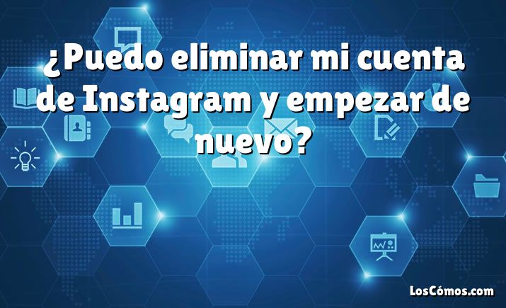 ¿Puedo eliminar mi cuenta de Instagram y empezar de nuevo?